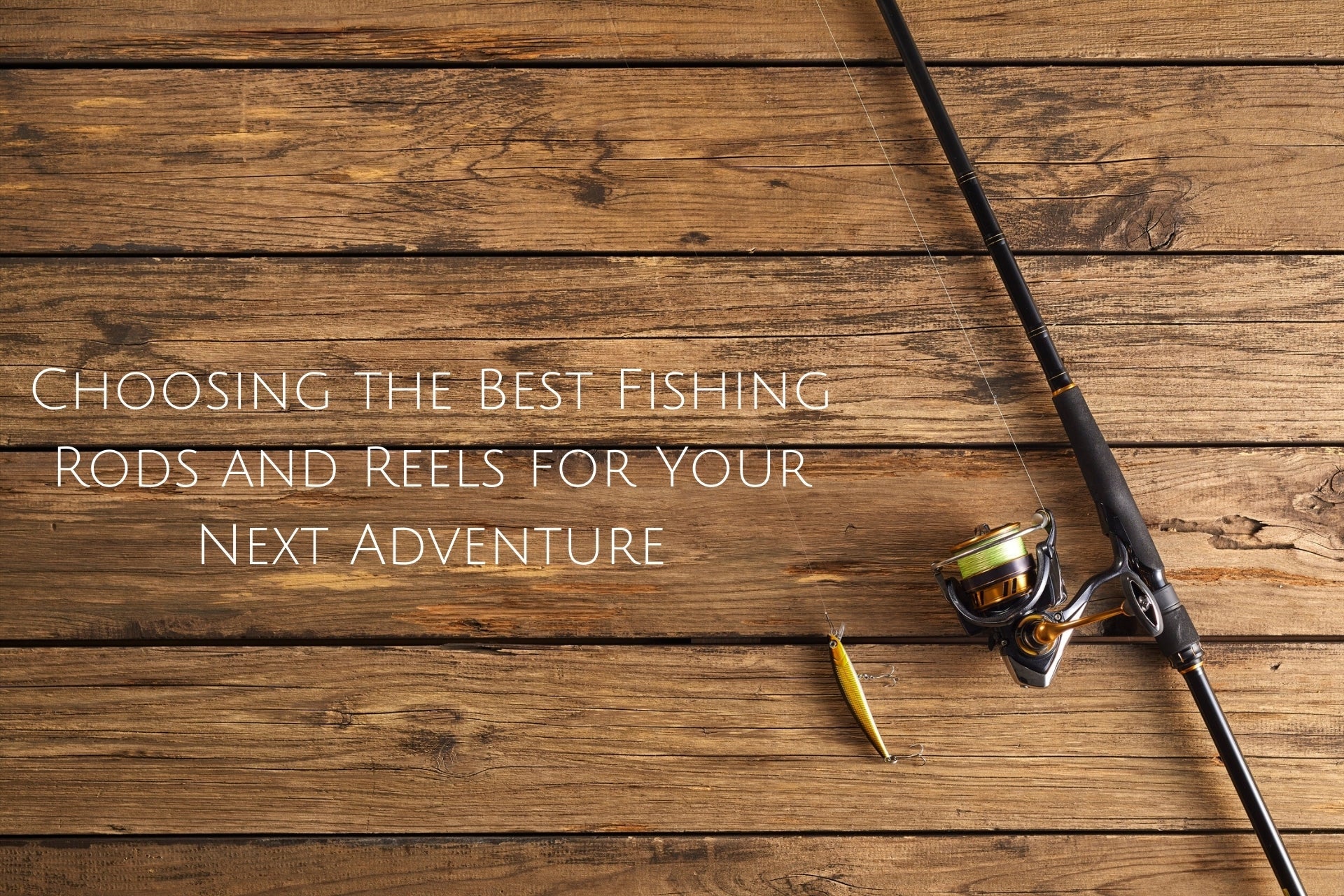 Choosing the Best Fishing Rods and Reels for Your Next Adventure